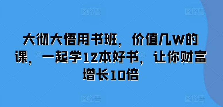 大彻大悟用书班，价值几W的课，一起学12本好书，让你财富增长10倍-云创网
