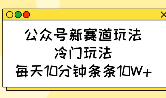公众号新赛道玩法，冷门玩法，每天10分钟条条10W+-云创网