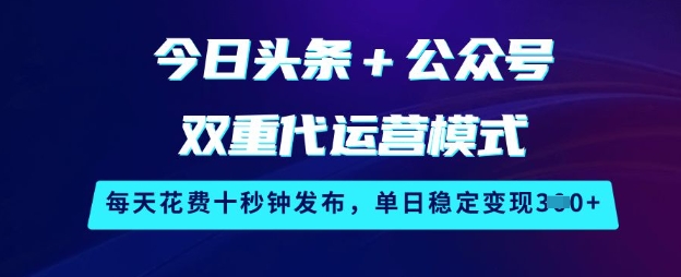 今日头条+公众号双重代运营模式，每天花费十秒钟发布，单日稳定变现3张【揭秘】-云创网