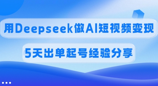 佣金45%，用Deepseek做AI短视频变现，5天出单起号经验分享-云创网
