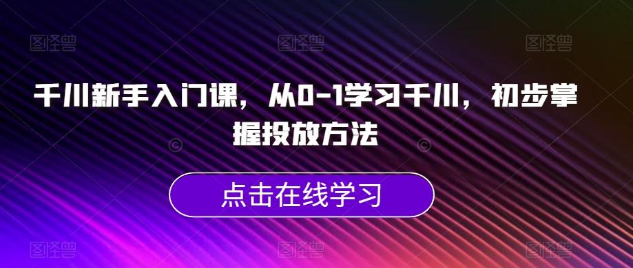 千川新手入门课，从0-1学习千川，初步掌握投放方法-云创网