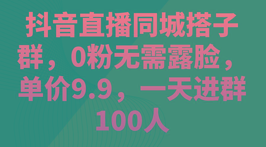 抖音直播同城搭子群，0粉无需露脸，单价9.9，一天进群100人-云创网